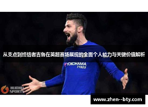 从支点到终结者吉鲁在英超赛场展现的全面个人能力与关键价值解析