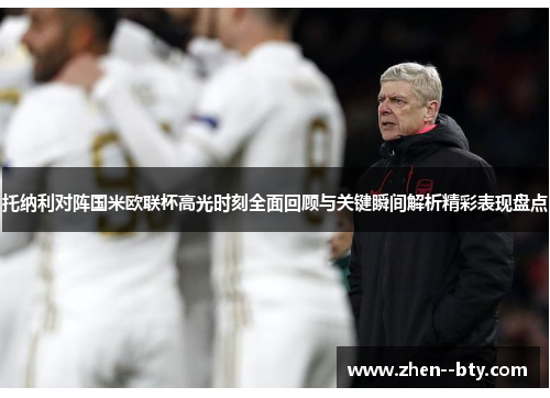 托纳利对阵国米欧联杯高光时刻全面回顾与关键瞬间解析精彩表现盘点 托纳利对阵国米欧联杯高光时刻全面回顾与关键瞬间解析精彩表现盘点