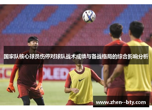 国家队核心球员伤停对球队战术成绩与备战格局的综合影响分析