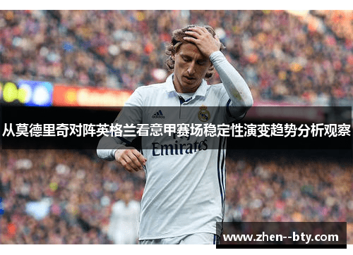 从莫德里奇对阵英格兰看意甲赛场稳定性演变趋势分析观察