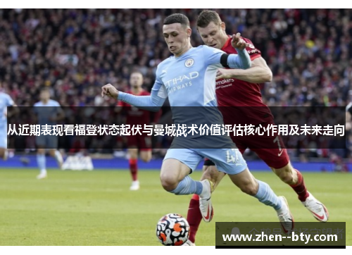 从近期表现看福登状态起伏与曼城战术价值评估核心作用及未来走向