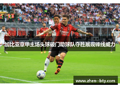 加比亚意甲主场头球破门助球队夺胜展现锋线威力 加比亚意甲主场头球破门助球队夺胜展现锋线威力