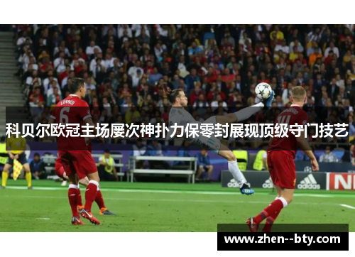 科贝尔欧冠主场屡次神扑力保零封展现顶级守门技艺 科贝尔欧冠主场屡次神扑力保零封展现顶级守门技艺