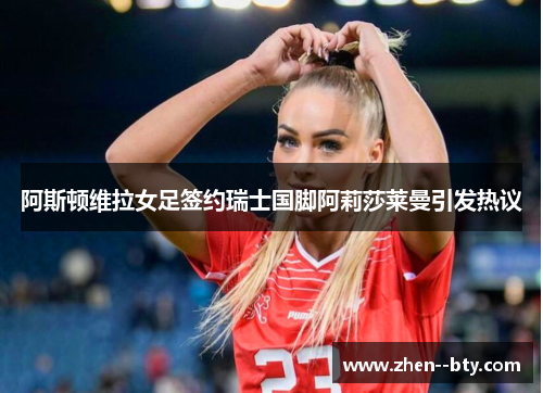 阿斯顿维拉女足签约瑞士国脚阿莉莎莱曼引发热议 阿斯顿维拉女足签约瑞士国脚阿莉莎莱曼引发热议