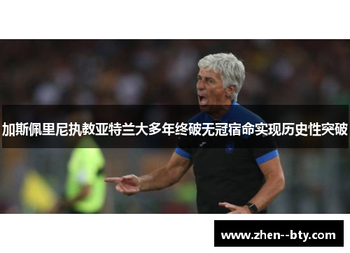 加斯佩里尼执教亚特兰大多年终破无冠宿命实现历史性突破 加斯佩里尼执教亚特兰大多年终破无冠宿命实现历史性突破