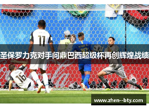 圣保罗力克对手问鼎巴西超级杯再创辉煌战绩 圣保罗力克对手问鼎巴西超级杯再创辉煌战绩