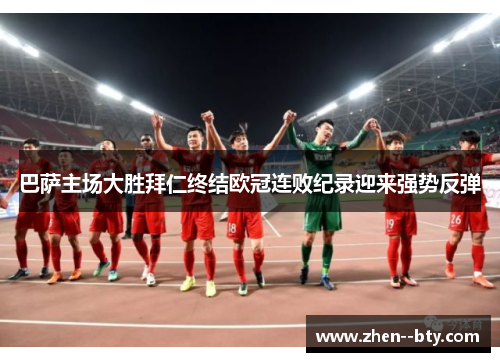 巴萨主场大胜拜仁终结欧冠连败纪录迎来强势反弹 巴萨主场大胜拜仁终结欧冠连败纪录迎来强势反弹