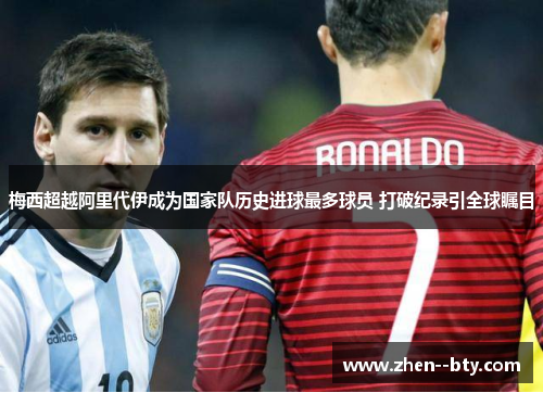 梅西超越阿里代伊成为国家队历史进球最多球员 打破纪录引全球瞩目 梅西超越阿里代伊成为国家队历史进球最多球员 打破纪录引全球瞩目