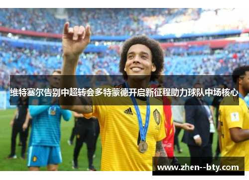 维特塞尔告别中超转会多特蒙德开启新征程助力球队中场核心 维特塞尔告别中超转会多特蒙德开启新征程助力球队中场核心
