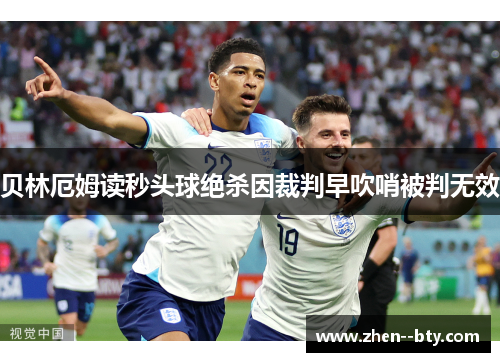 贝林厄姆读秒头球绝杀因裁判早吹哨被判无效 贝林厄姆读秒头球绝杀因裁判早吹哨被判无效