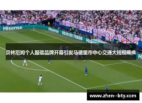 贝林厄姆个人服装品牌开幕引发马德里市中心交通大规模瘫痪 贝林厄姆个人服装品牌开幕引发马德里市中心交通大规模瘫痪