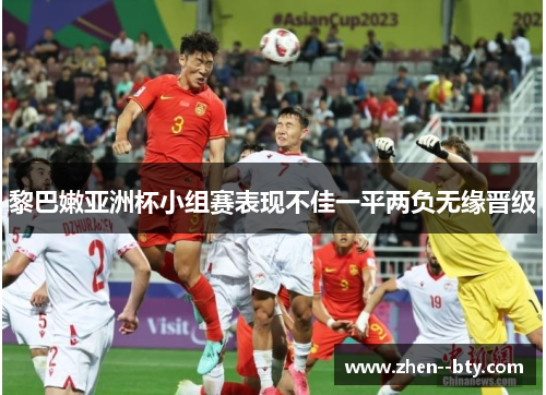 黎巴嫩亚洲杯小组赛表现不佳一平两负无缘晋级 黎巴嫩亚洲杯小组赛表现不佳一平两负无缘晋级